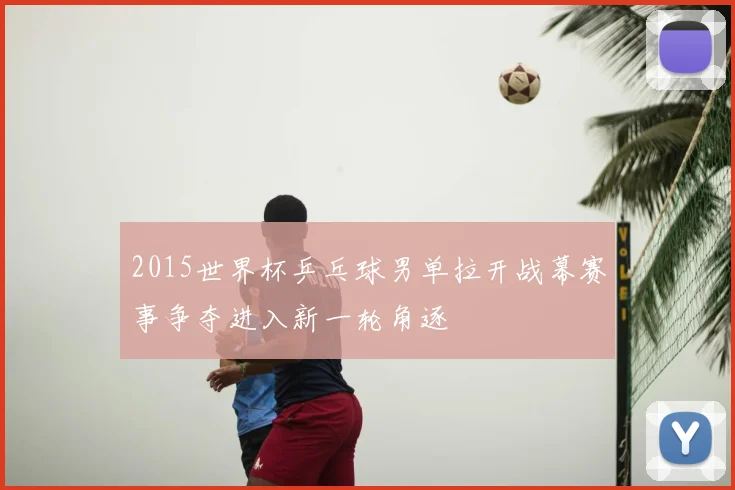 2015世界杯乒乓球男单拉开战幕赛事争夺进入新一轮角逐