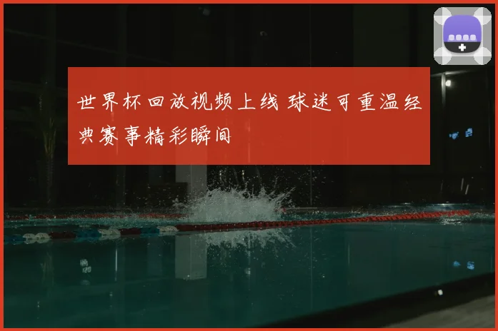 世界杯回放视频上线 球迷可重温经典赛事精彩瞬间