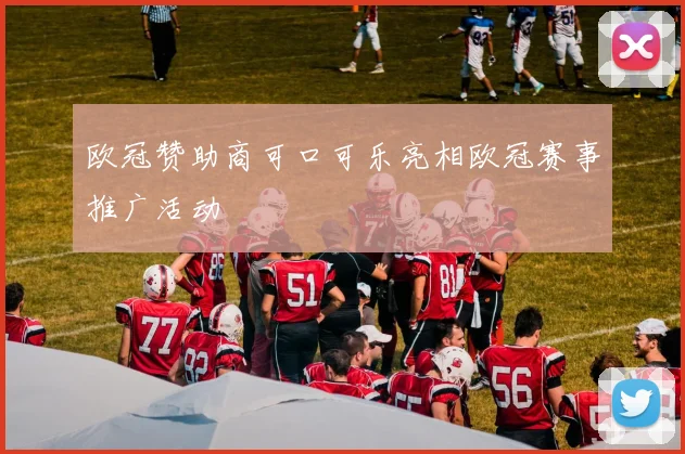 欧冠赞助商可口可乐亮相欧冠赛事推广活动