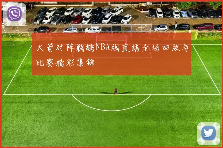 火箭对阵鹈鹕NBA线直播全场回放与比赛精彩集锦