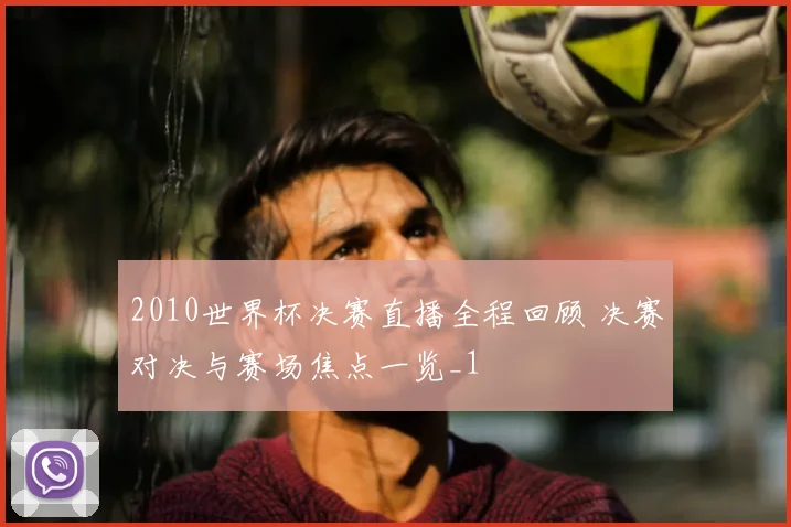 2010世界杯决赛直播全程回顾 决赛对决与赛场焦点一览_1