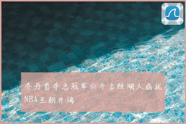 乔丹首夺总冠军公牛击败湖人成就NBA王朝开端