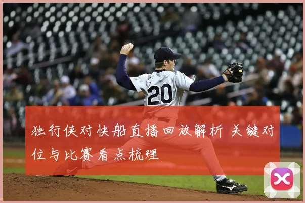 独行侠对快船直播回放解析 关键对位与比赛看点梳理