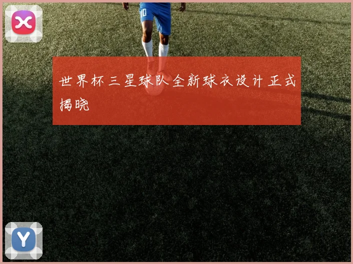 世界杯三星球队全新球衣设计正式揭晓