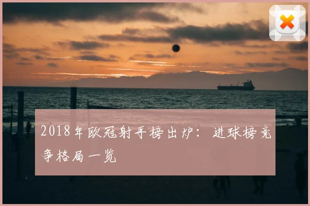 2018年欧冠射手榜出炉:进球榜竞争格局一览