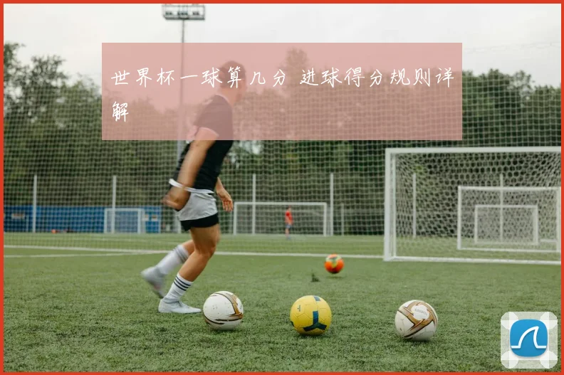 世界杯一球算几分 进球得分规则详解