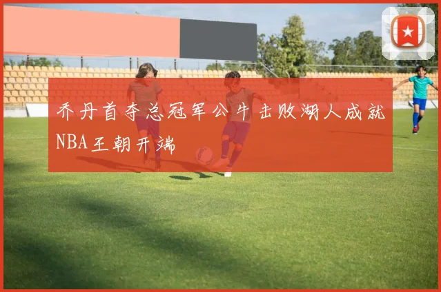 乔丹首夺总冠军公牛击败湖人成就NBA王朝开端