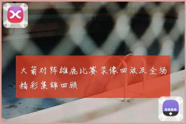 火箭对阵雄鹿比赛录像回放及全场精彩集锦回顾