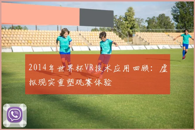 2014年世界杯VR技术应用回顾：虚拟现实重塑观赛体验