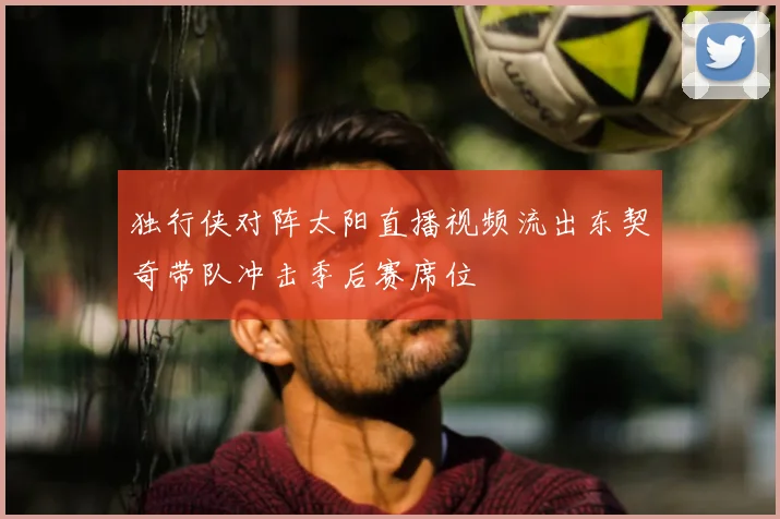 独行侠对阵太阳直播视频流出东契奇带队冲击季后赛席位