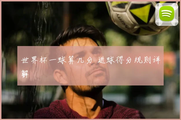 世界杯一球算几分 进球得分规则详解