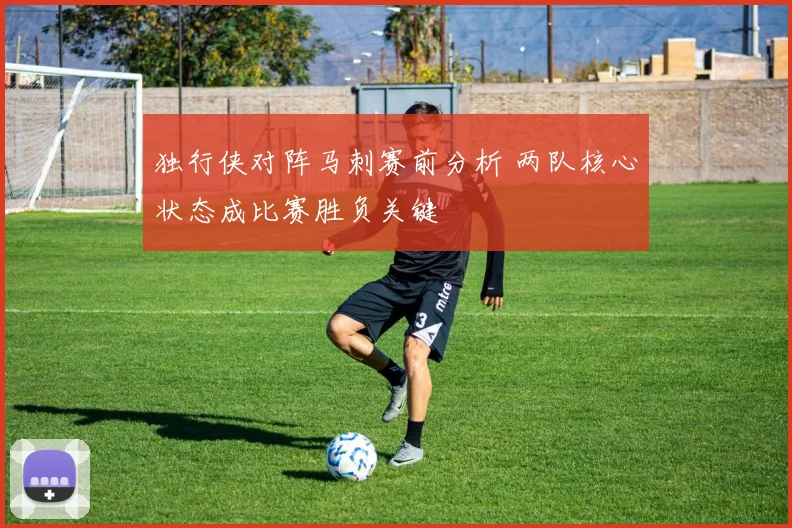 独行侠对阵马刺赛前分析 两队核心状态成比赛胜负关键
